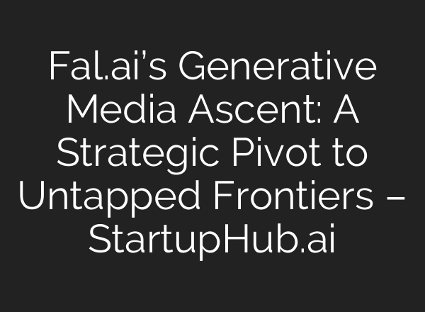 Fal.ai’s Generative Media Ascent: A Strategic Pivot to Untapped Frontiers – StartupHub.ai