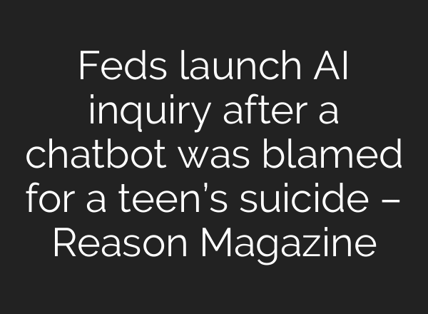 Feds launch AI inquiry after a chatbot was blamed for a teen’s suicide – Reason Magazine