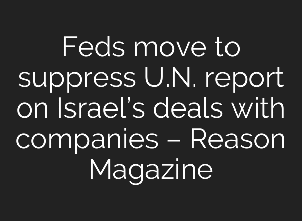 Feds move to suppress U.N. report on Israel’s deals with companies – Reason Magazine