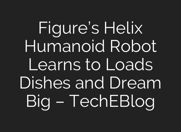 Figure’s Helix Humanoid Robot Learns to Loads Dishes and Dream Big – TechEBlog