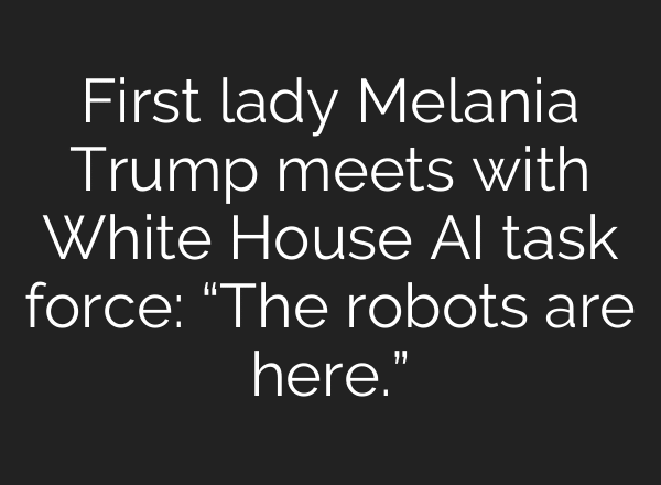 First lady Melania Trump meets with White House AI task force: “The robots are here.”