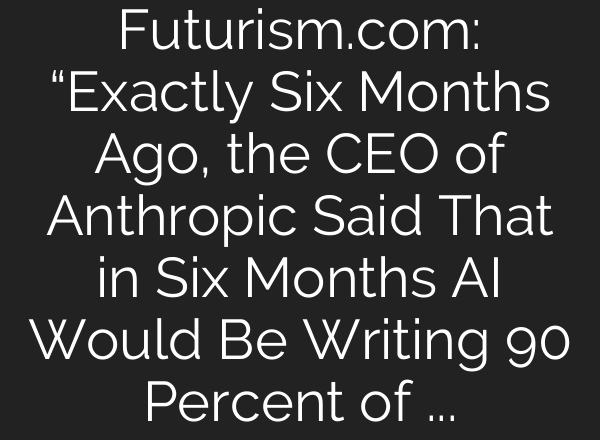 Futurism.com: “Exactly Six Months Ago, the CEO of Anthropic Said That in Six Months AI Would Be Writing 90 Percent of Code”