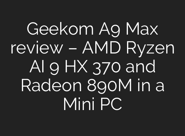 Geekom A9 Max review – AMD Ryzen AI 9 HX 370 and Radeon 890M in a Mini PC