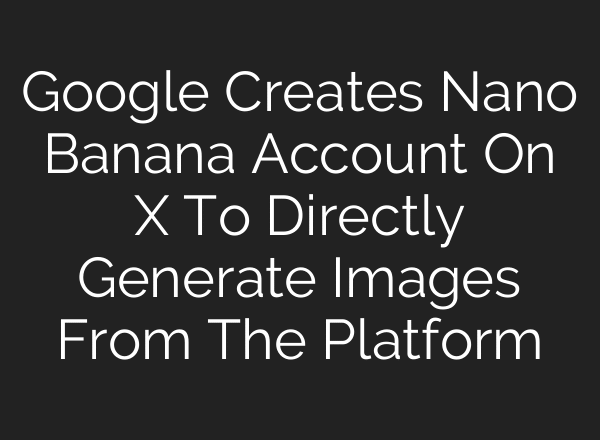 Google Creates Nano Banana Account On X To Directly Generate Images From The Platform