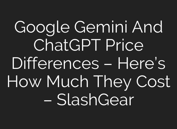 Google Gemini And ChatGPT Price Differences – Here’s How Much They Cost – SlashGear