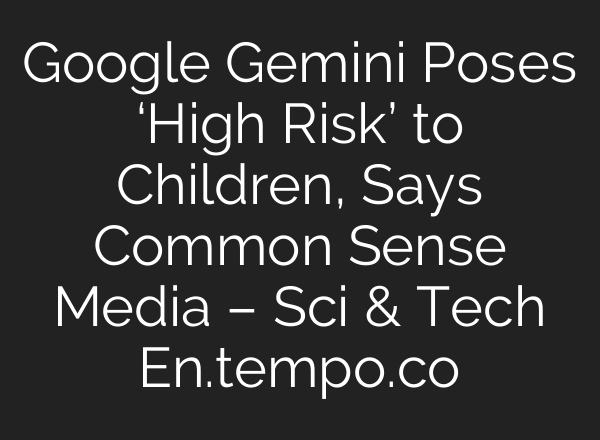 Google Gemini Poses ‘High Risk’ to Children, Says Common Sense Media – Sci & Tech En.tempo.co