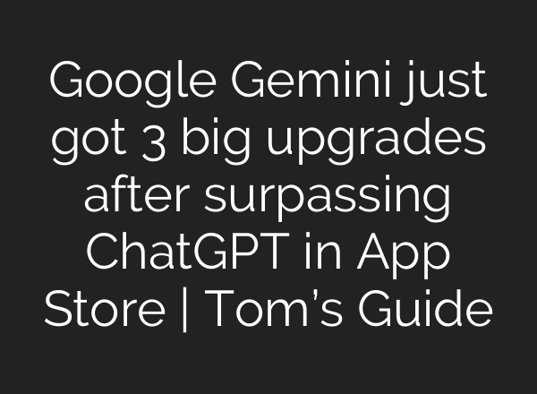 Google Gemini just got 3 big upgrades after surpassing ChatGPT in App Store | Tom’s Guide