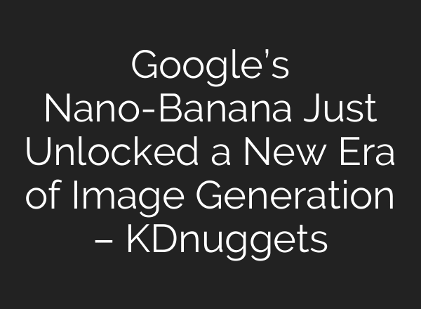 Google’s Nano-Banana Just Unlocked a New Era of Image Generation – KDnuggets