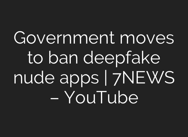 Government moves to ban deepfake nude apps | 7NEWS – YouTube