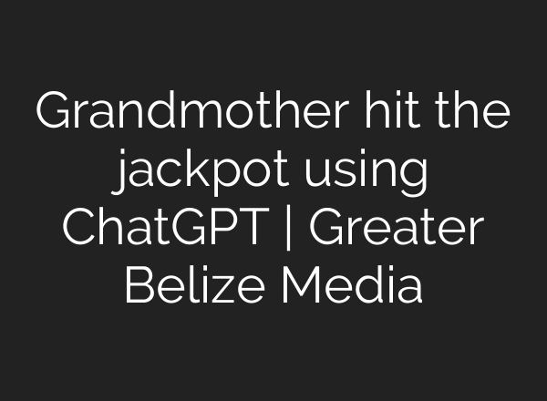 Grandmother hit the jackpot using ChatGPT | Greater Belize Media