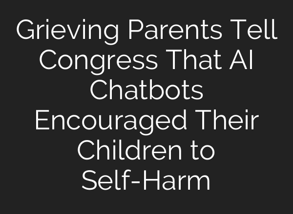 Grieving Parents Tell Congress That AI Chatbots Encouraged Their Children to Self-Harm