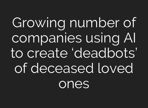 Growing number of companies using AI to create ‘deadbots’ of deceased loved ones