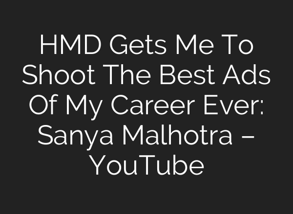 HMD Gets Me To Shoot The Best Ads Of My Career Ever: Sanya Malhotra – YouTube