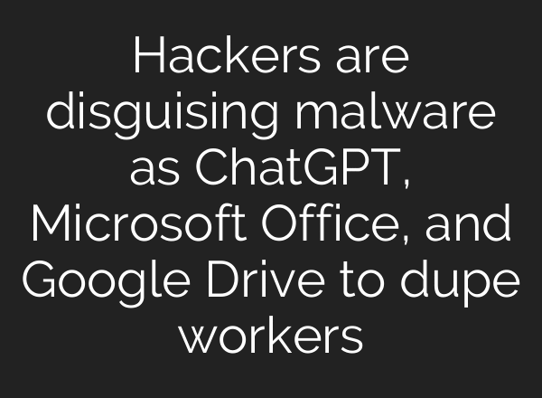 Hackers are disguising malware as ChatGPT, Microsoft Office, and Google Drive to dupe workers