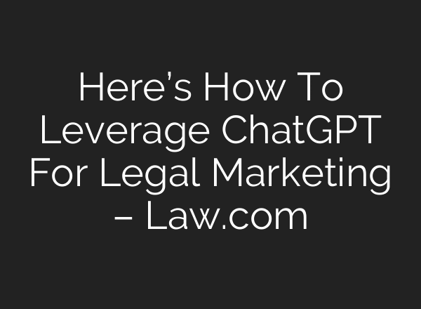 Here’s How To Leverage ChatGPT For Legal Marketing – Law.com