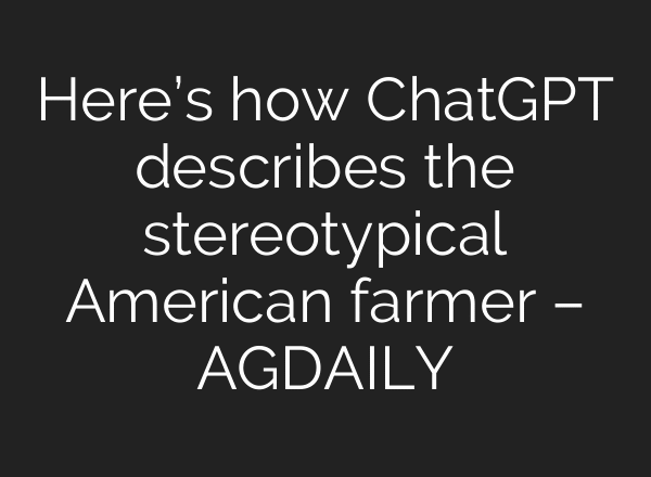 Here’s how ChatGPT describes the stereotypical American farmer – AGDAILY