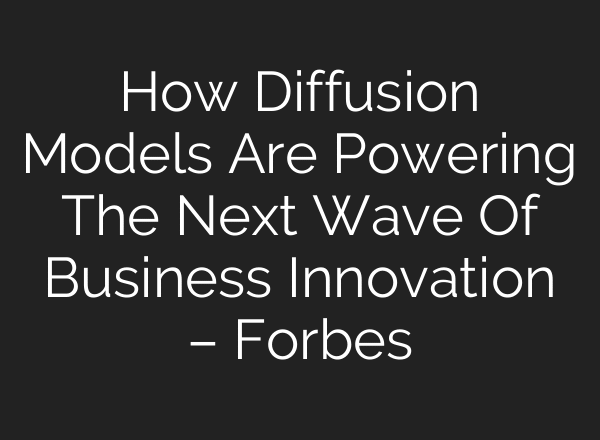 How Diffusion Models Are Powering The Next Wave Of Business Innovation – Forbes