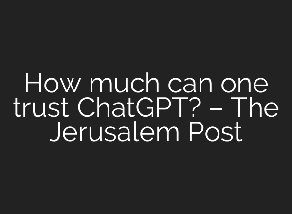 How much can one trust ChatGPT? – The Jerusalem Post