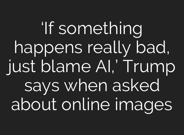 ‘If something happens really bad, just blame AI,’ Trump says when asked about online images
