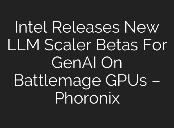 Intel Releases New LLM Scaler Betas For GenAI On Battlemage GPUs – Phoronix