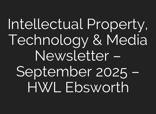 Intellectual Property, Technology & Media Newsletter – September 2025 – HWL Ebsworth