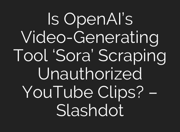Is OpenAI’s Video-Generating Tool ‘Sora’ Scraping Unauthorized YouTube Clips? – Slashdot