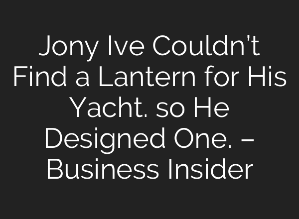 Jony Ive Couldn’t Find a Lantern for His Yacht. so He Designed One. – Business Insider