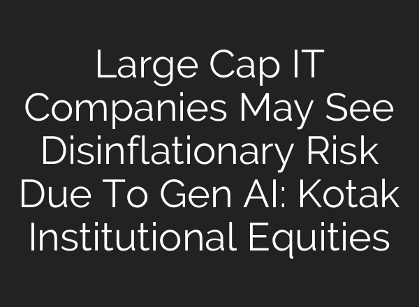 Large Cap IT Companies May See Disinflationary Risk Due To Gen AI: Kotak Institutional Equities