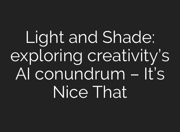 Light and Shade: exploring creativity’s AI conundrum – It’s Nice That