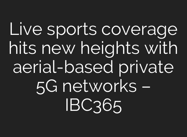 Live sports coverage hits new heights with aerial-based private 5G networks – IBC365