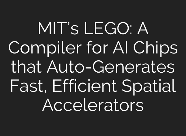 MIT’s LEGO: A Compiler for AI Chips that Auto-Generates Fast, Efficient Spatial Accelerators