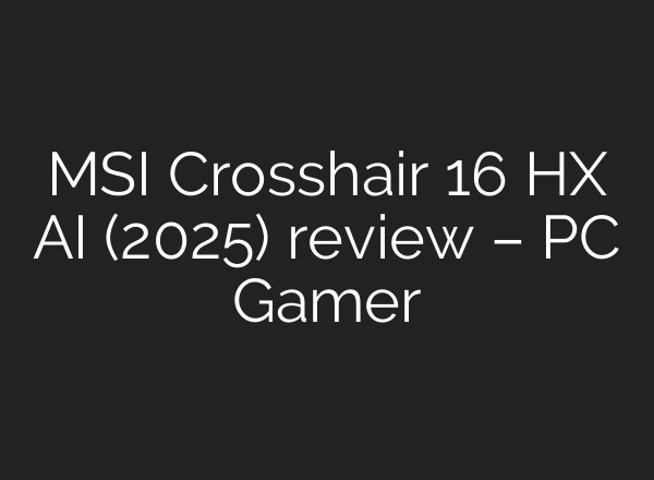 MSI Crosshair 16 HX AI (2025) review – PC Gamer
