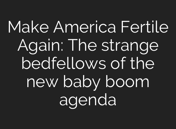 Make America Fertile Again: The strange bedfellows of the new baby boom agenda