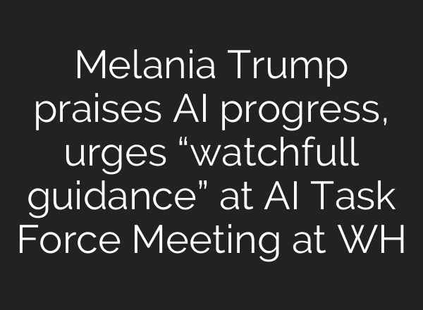 Melania Trump praises AI progress, urges “watchfull guidance” at AI Task Force Meeting at WH