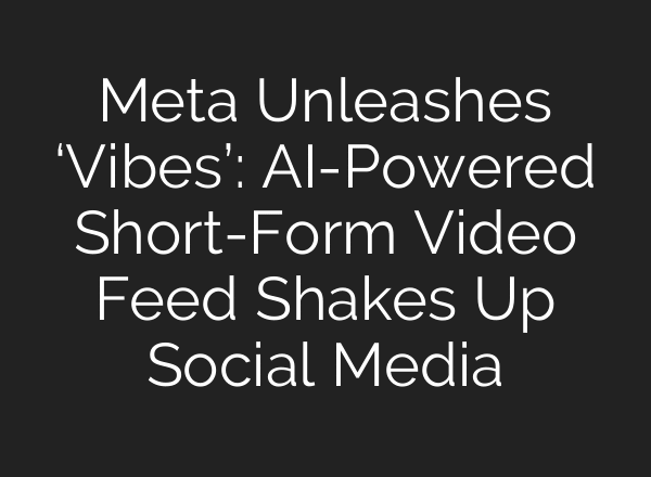 Meta Unleashes ‘Vibes’: AI-Powered Short-Form Video Feed Shakes Up Social Media