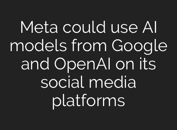 Meta could use AI models from Google and OpenAI on its social media platforms
