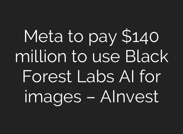Meta to pay $140 million to use Black Forest Labs AI for images – AInvest