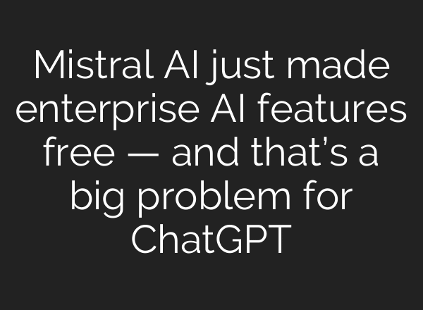 Mistral AI just made enterprise AI features free — and that’s a big problem for ChatGPT