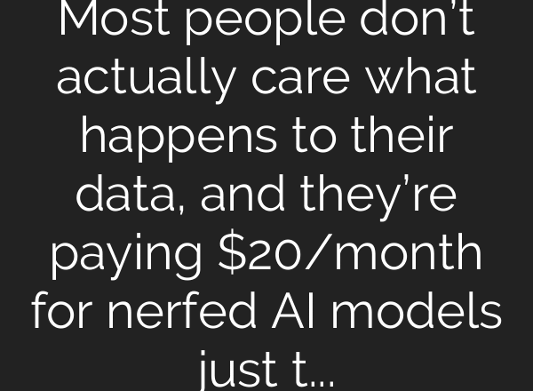 Most people don’t actually care what happens to their data, and they’re paying $20/month for nerfed AI models just to summarize emails and write Python scripts