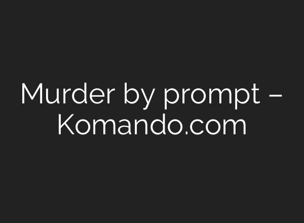 Murder by prompt – Komando.com