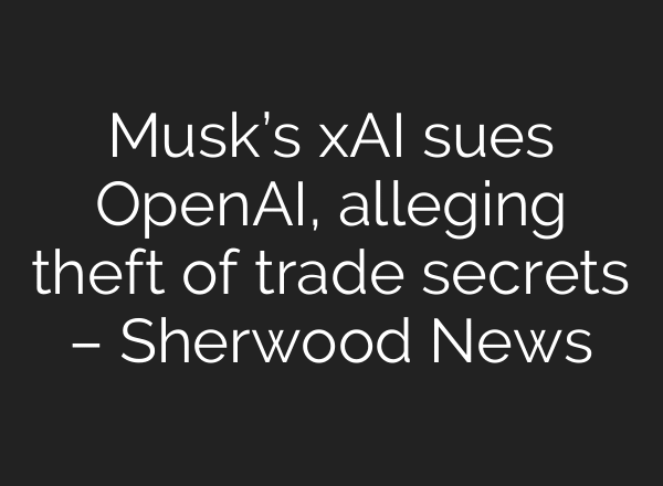Musk’s xAI sues OpenAI, alleging theft of trade secrets – Sherwood News