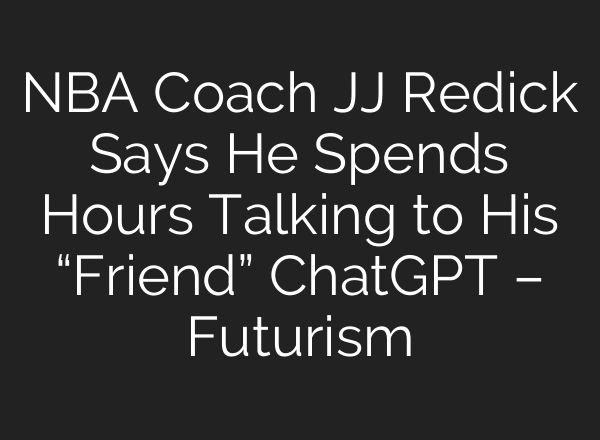 NBA Coach JJ Redick Says He Spends Hours Talking to His “Friend” ChatGPT – Futurism