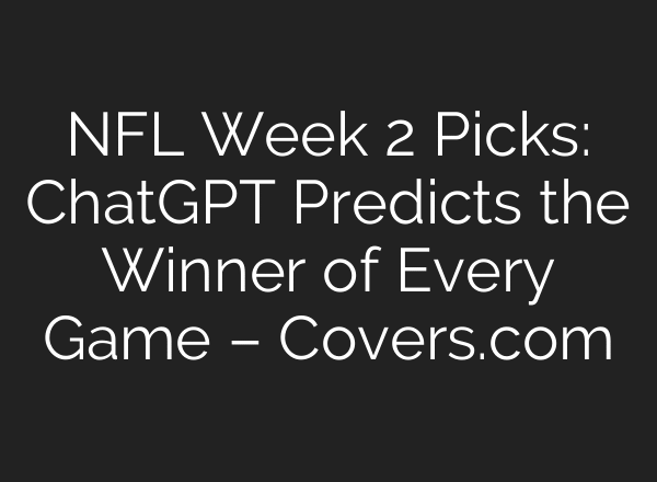 NFL Week 2 Picks: ChatGPT Predicts the Winner of Every Game – Covers.com
