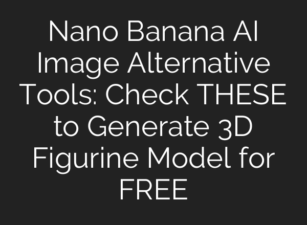 Nano Banana AI Image Alternative Tools: Check THESE to Generate 3D Figurine Model for FREE