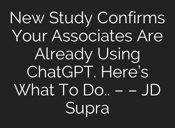 New Study Confirms Your Associates Are Already Using ChatGPT. Here’s What To Do.. – – JD Supra