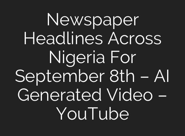 Newspaper Headlines Across Nigeria For September 8th – AI Generated Video – YouTube