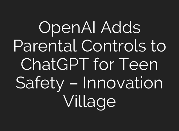 OpenAI Adds Parental Controls to ChatGPT for Teen Safety – Innovation Village