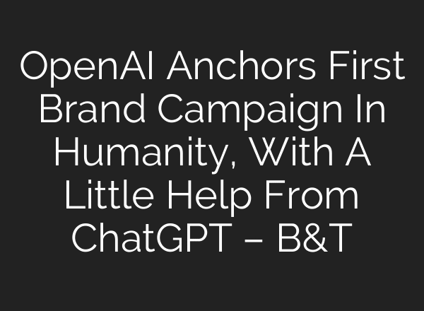 OpenAI Anchors First Brand Campaign In Humanity, With A Little Help From ChatGPT – B&T