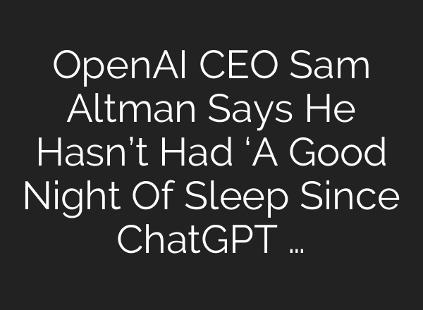 OpenAI CEO Sam Altman Says He Hasn’t Had ‘A Good Night Of Sleep Since ChatGPT …