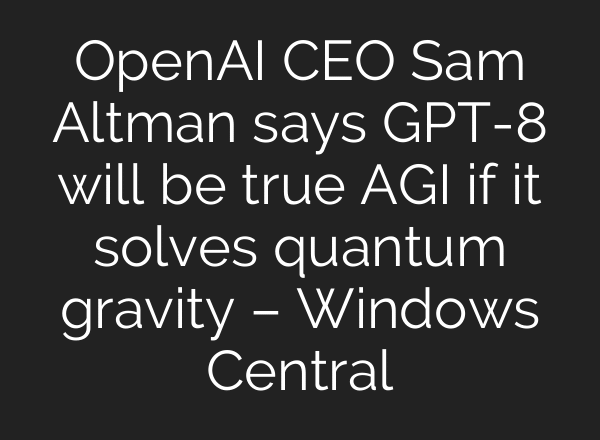 OpenAI CEO Sam Altman says GPT-8 will be true AGI if it solves quantum gravity – Windows Central